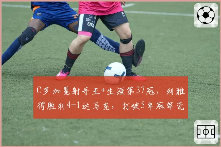 C罗加冕射手王+生涯第37冠，利雅得胜利4-1达马克，打破5年冠军荒