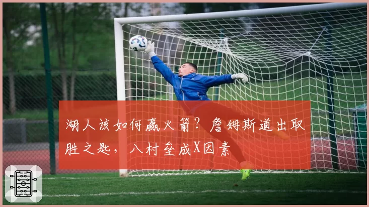 湖人该如何赢火箭？詹姆斯道出取胜之匙，八村垒成X因素