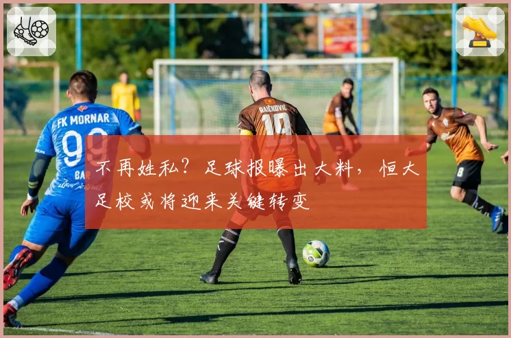 不再姓私?足球报曝出大料,恒大足校或将迎来关键转变