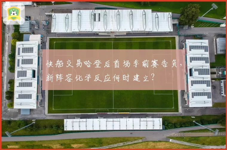 快船交易哈登后首场季前赛告负,新阵容化学反应何时建立?