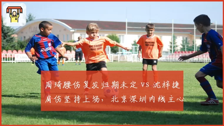 周琦腰伤复发归期未定 vs 沈梓捷肩伤坚持上场,北京深圳内线主心骨伤况两重天