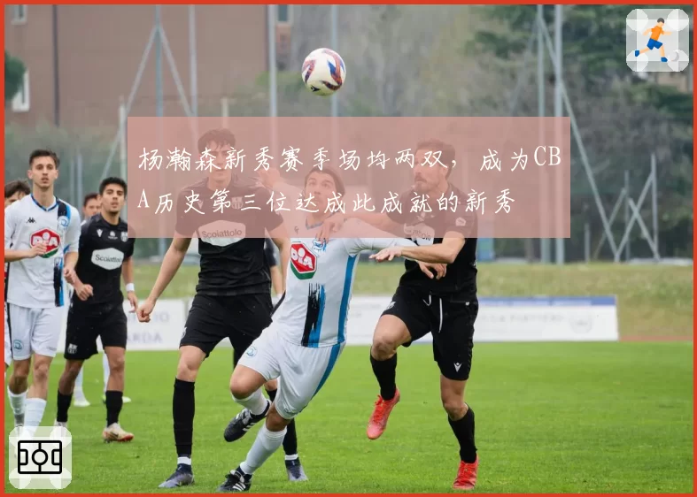 杨瀚森新秀赛季场均两双,成为CBA历史第三位达成此成就的新秀