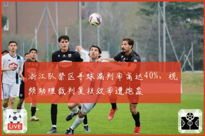 浙江队禁区手球漏判率高达40%,视频助理裁判复核效率遭炮轰