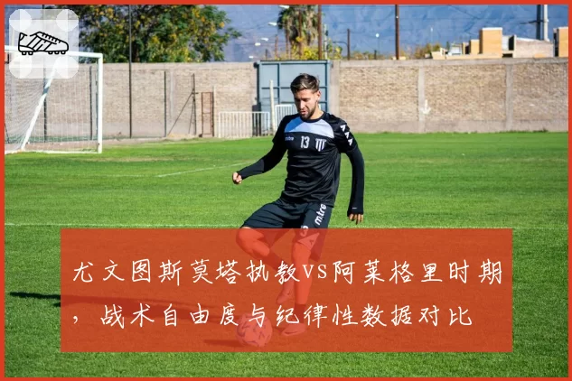 尤文图斯莫塔执教vs阿莱格里时期，战术自由度与纪律性数据对比