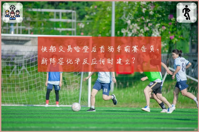 快船交易哈登后首场季前赛告负，新阵容化学反应何时建立？