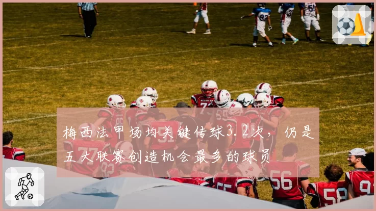 梅西法甲场均关键传球3.2次,仍是五大联赛创造机会最多的球员