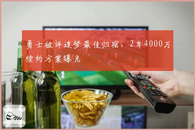 勇士被评追梦最佳归宿,2年4000万续约方案曝光