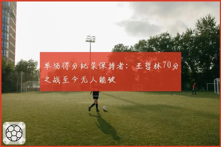 单场得分纪录保持者:王哲林70分之战至今无人能破