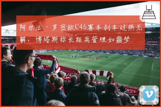 阿尔法·罗密欧C46赛车刹车过热无解，博塔斯称长距离管理如噩梦