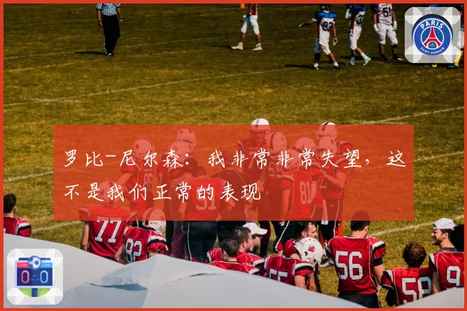 罗比-尼尔森:我非常非常失望,这不是我们正常的表现