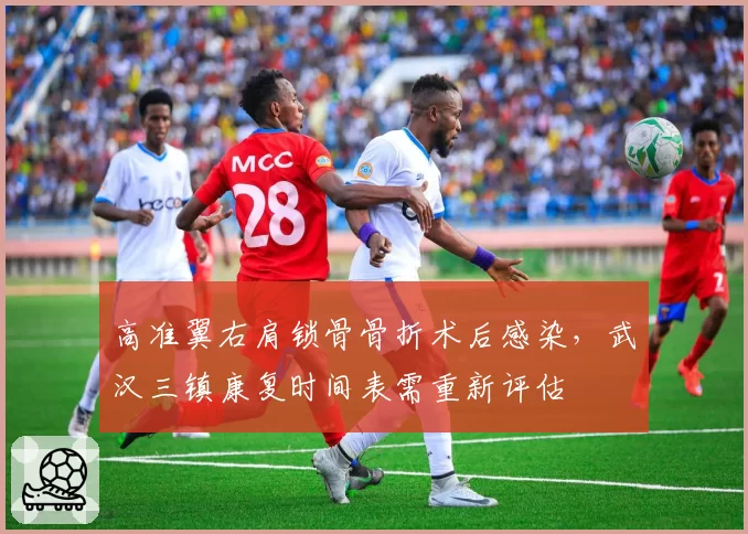 高准翼右肩锁骨骨折术后感染,武汉三镇康复时间表需重新评估