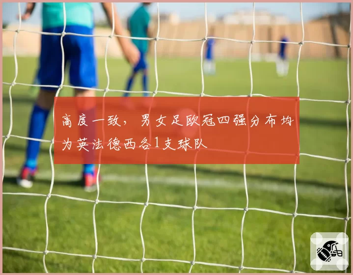 高度一致,男女足欧冠四强分布均为英法德西各1支球队