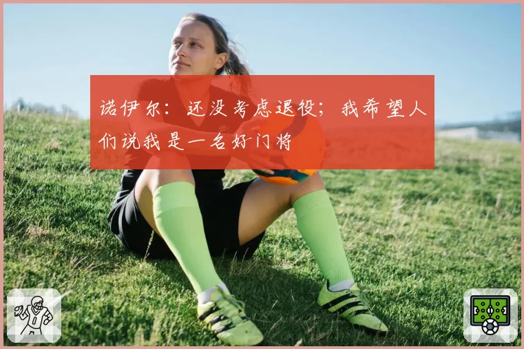 诺伊尔:还没考虑退役;我希望人们说我是一名好门将