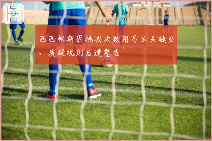 西西帕斯因挑战次数用尽丢关键分，质疑规则后遭警告