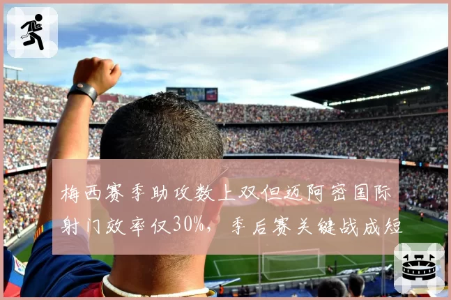 梅西赛季助攻数上双但迈阿密国际射门效率仅30%,季后赛关键战成短板