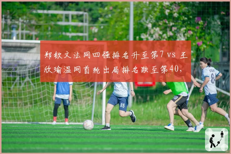 郑钦文法网四强排名升至第7 vs 王欣瑜温网首轮出局排名跌至第40,中国金花分化加剧