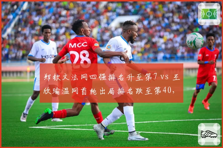 郑钦文法网四强排名升至第7 vs 王欣瑜温网首轮出局排名跌至第40，中国金花分化加剧