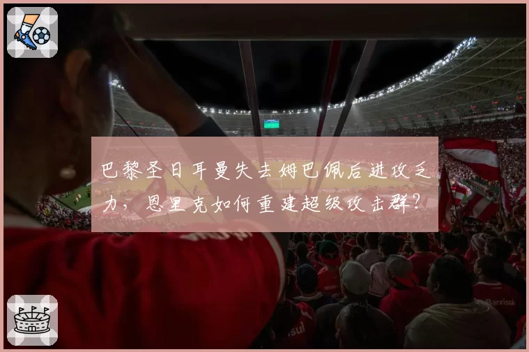 巴黎圣日耳曼失去姆巴佩后进攻乏力，恩里克如何重建超级攻击群？